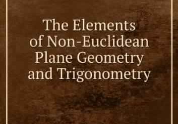 The Elements of Non-Euclidean Plane Geometry and Trigonometry by Horatio Scott Carslaw